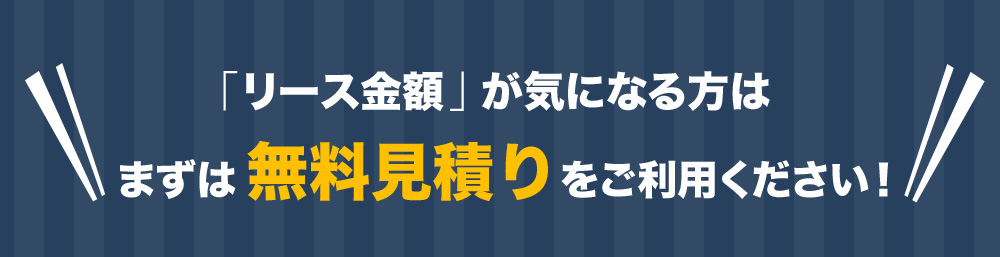 「リース金額」が気になる方はまずは無料見積りをご利用ください！