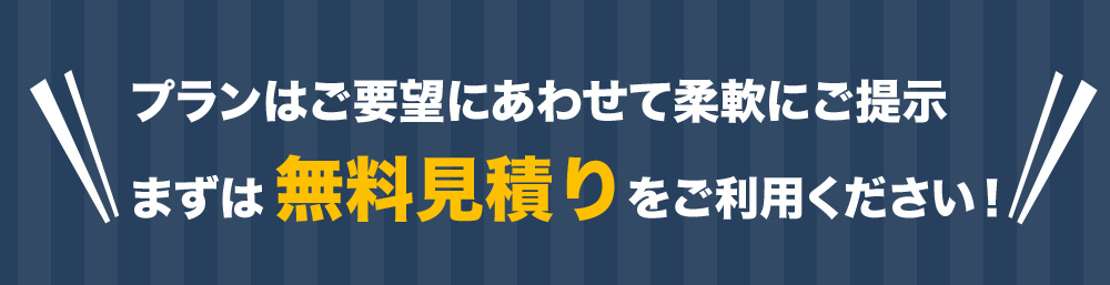 プランはご要望にあわせて柔軟にご提示 まずは無料見積りをご利用ください！